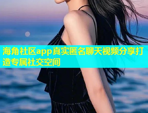海角社区app真实匿名聊天视频分享打造专属社交空间  第1张