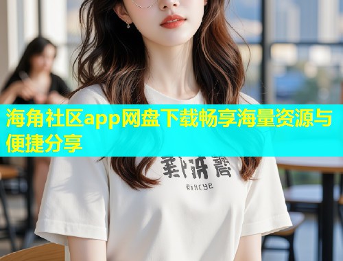 海角社区app网盘下载畅享海量资源与便捷分享  第1张
