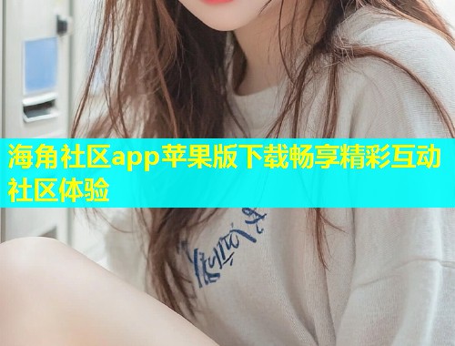 海角社区app苹果版下载畅享精彩互动社区体验  第1张