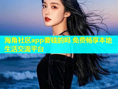 海角社区app要钱的吗 免费畅享本地生活交流平台  第1张