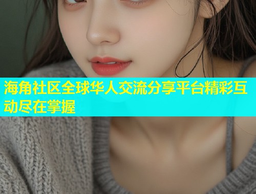 海角社区全球华人交流分享平台精彩互动尽在掌握  第2张