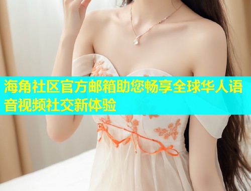 海角社区官方邮箱助您畅享全球华人语音视频社交新体验  第1张