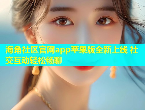 海角社区官网app苹果版全新上线 社交互动轻松畅聊  第1张