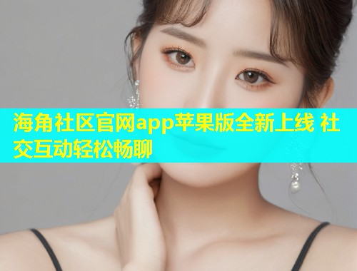 海角社区官网app苹果版全新上线 社交互动轻松畅聊  第2张