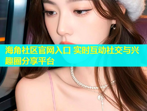 海角社区官网入口 实时互动社交与兴趣圈分享平台  第1张