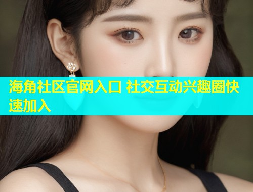 海角社区官网入口 社交互动兴趣圈快速加入  第2张