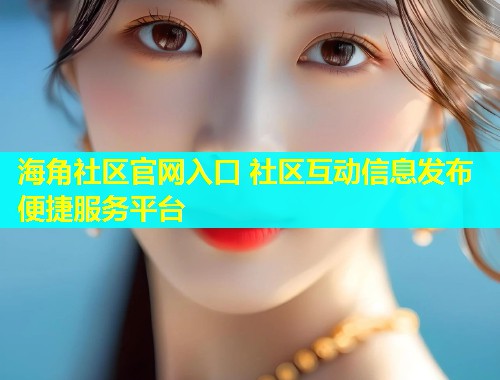海角社区官网入口 社区互动信息发布便捷服务平台  第1张