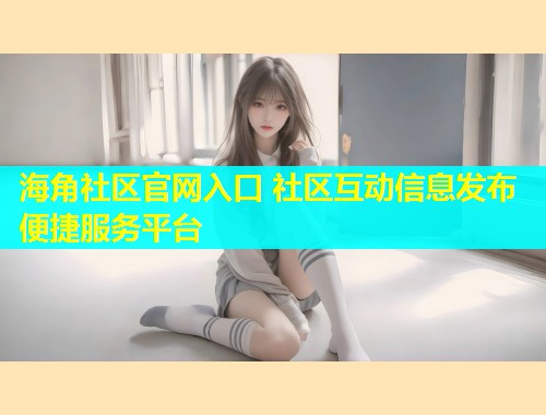 海角社区官网入口 社区互动信息发布便捷服务平台  第2张
