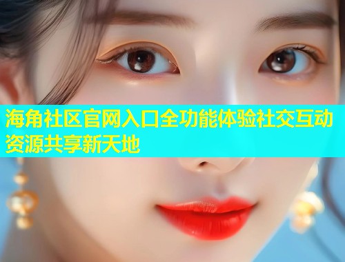 海角社区官网入口全功能体验社交互动资源共享新天地  第1张