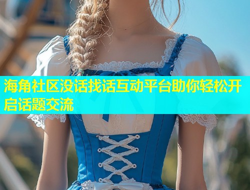 海角社区没话找话互动平台助你轻松开启话题交流  第1张