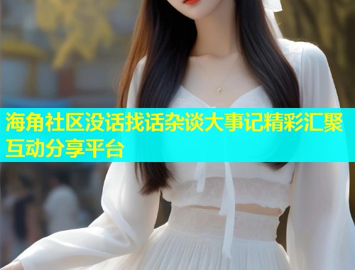 海角社区没话找话杂谈大事记精彩汇聚互动分享平台  第1张