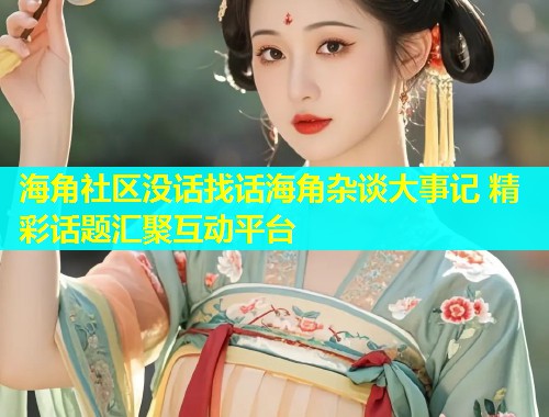 海角社区没话找话海角杂谈大事记 精彩话题汇聚互动平台  第1张