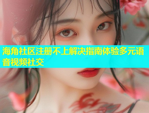 海角社区注册不上解决指南体验多元语音视频社交  第1张