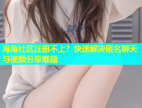 海角社区注册不上？快速解决匿名聊天与视频分享难题  第1张