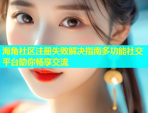 海角社区注册失败解决指南多功能社交平台助你畅享交流  第1张