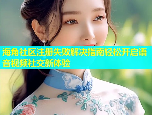 海角社区注册失败解决指南轻松开启语音视频社交新体验  第1张