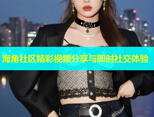 海角社区精彩视频分享与即时社交体验  第1张