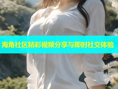 海角社区精彩视频分享与即时社交体验  第2张