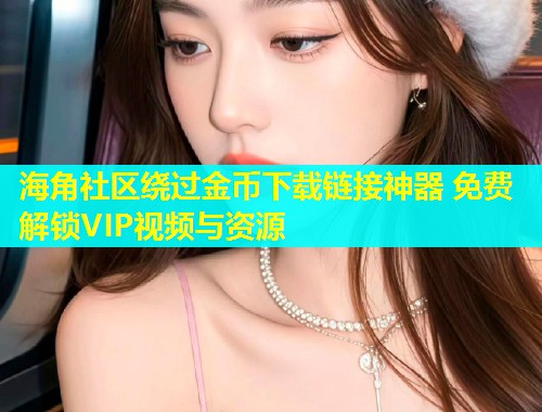 海角社区绕过金币下载链接神器 免费解锁VIP视频与资源  第1张