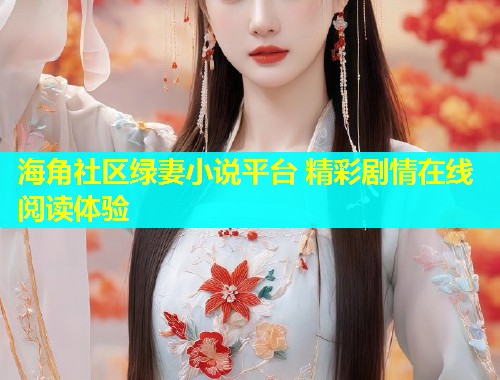 海角社区绿妻小说平台 精彩剧情在线阅读体验  第2张