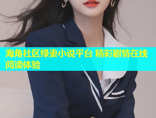 海角社区绿妻小说平台 精彩剧情在线阅读体验  第1张