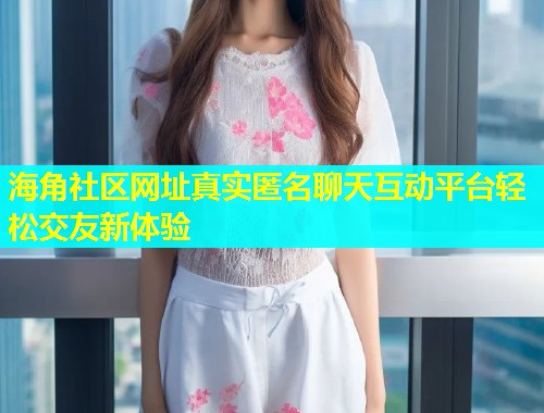 海角社区网址真实匿名聊天互动平台轻松交友新体验  第2张