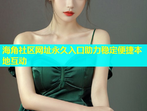 海角社区网址永久入口助力稳定便捷本地互动  第2张