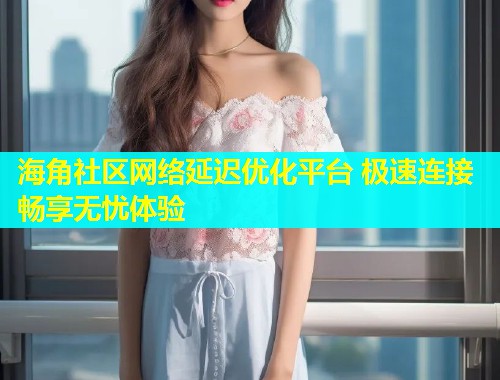 海角社区网络延迟优化平台 极速连接畅享无忧体验  第1张