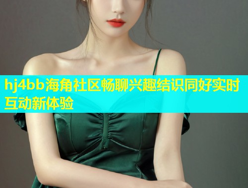 hj4bb海角社区畅聊兴趣结识同好实时互动新体验  第1张