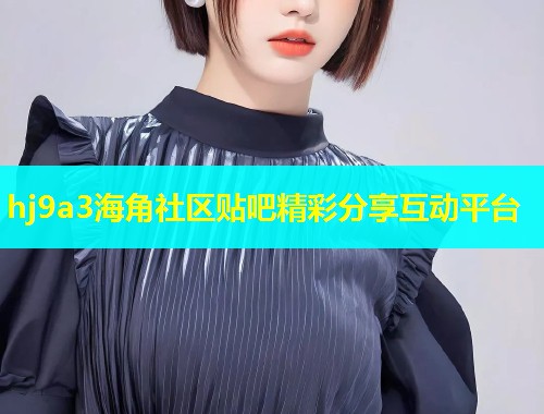 hj9a3海角社区贴吧精彩分享互动平台  第1张