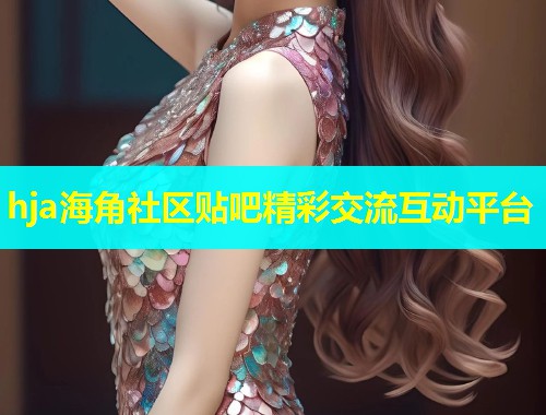 hja海角社区贴吧精彩交流互动平台  第1张