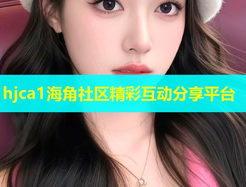 hjca1海角社区精彩互动分享平台  第1张