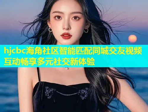 hjcbc海角社区智能匹配同城交友视频互动畅享多元社交新体验  第2张
