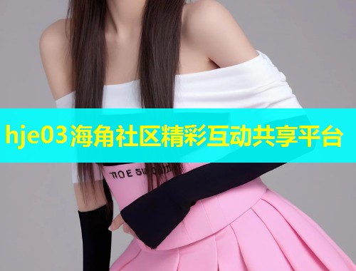 hje03海角社区精彩互动共享平台  第2张