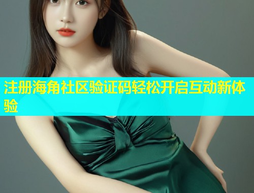 注册海角社区验证码轻松开启互动新体验  第1张