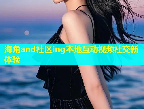 海角and社区ing本地互动视频社交新体验  第1张