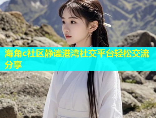 海角c社区静谧港湾社交平台轻松交流分享  第1张