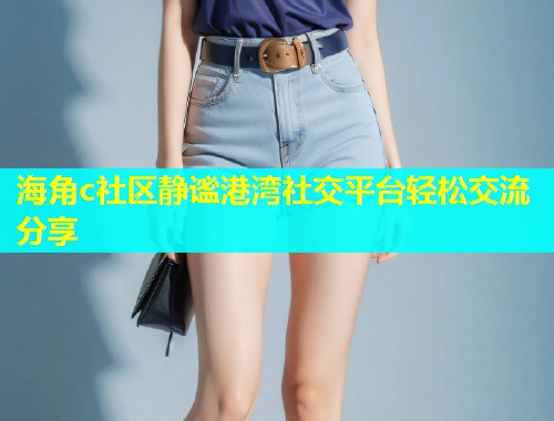 海角c社区静谧港湾社交平台轻松交流分享  第2张