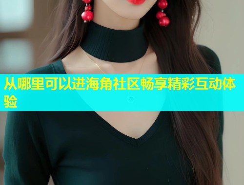 从哪里可以进海角社区畅享精彩互动体验  第1张