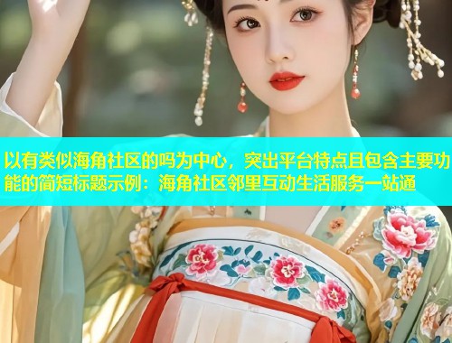 以有类似海角社区的吗为中心，突出平台特点且包含主要功能的简短标题示例：海角社区邻里互动生活服务一站通  第1张