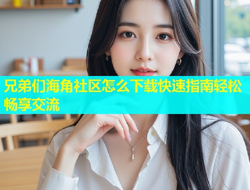 兄弟们海角社区怎么下载快速指南轻松畅享交流  第1张