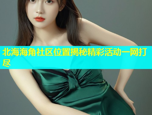 北海海角社区位置揭秘精彩活动一网打尽  第1张