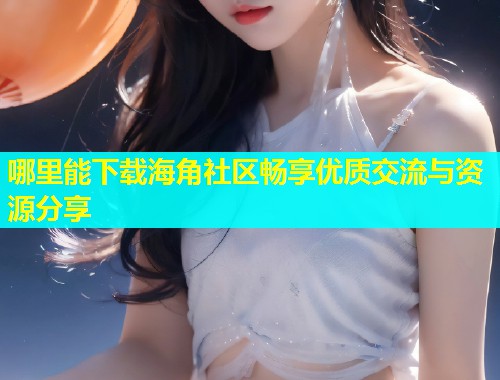 哪里能下载海角社区畅享优质交流与资源分享  第1张