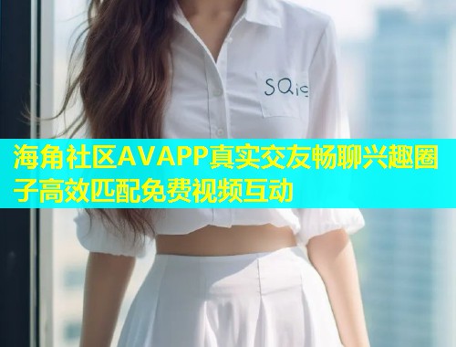 海角社区AVAPP真实交友畅聊兴趣圈子高效匹配免费视频互动  第1张