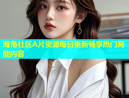 海角社区A片资源每日更新畅享热门高能内容  第1张