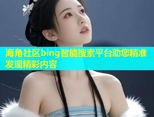 海角社区bing智能搜索平台助您精准发现精彩内容  第1张