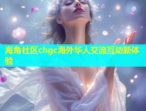 海角社区chgc海外华人交流互动新体验  第2张