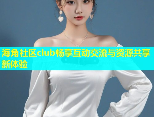 海角社区club畅享互动交流与资源共享新体验  第1张
