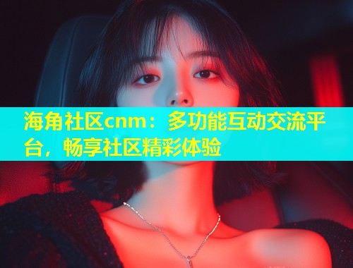 海角社区cnm：多功能互动交流平台，畅享社区精彩体验  第1张