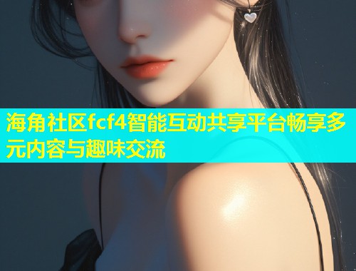 海角社区fcf4智能互动共享平台畅享多元内容与趣味交流  第1张